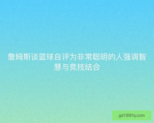 詹姆斯谈篮球自评为非常聪明的人强调智慧与竞技结合