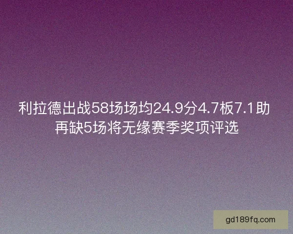 利拉德出战58场场均24.9分4.7板7.1助 再缺5场将无缘赛季奖项评选