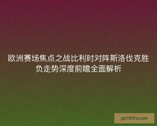 欧洲赛场焦点之战比利时对阵斯洛伐克胜负走势深度前瞻全面解析