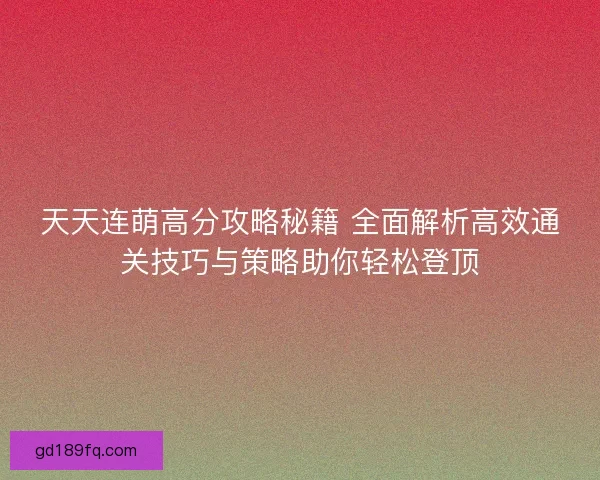 天天连萌高分攻略秘籍 全面解析高效通关技巧与策略助你轻松登顶