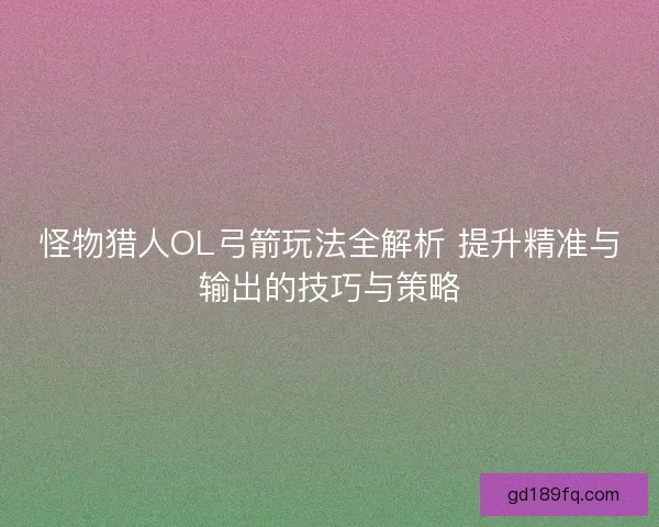 怪物猎人OL弓箭玩法全解析 提升精准与输出的技巧与策略