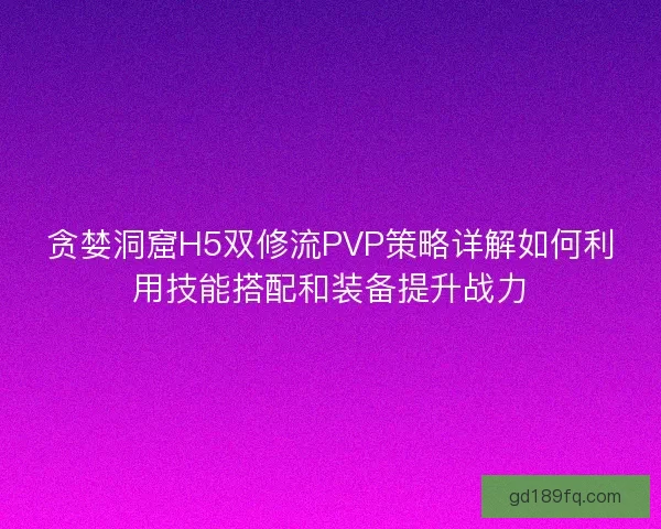 贪婪洞窟H5双修流PVP策略详解如何利用技能搭配和装备提升战力