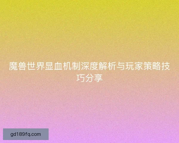 魔兽世界显血机制深度解析与玩家策略技巧分享