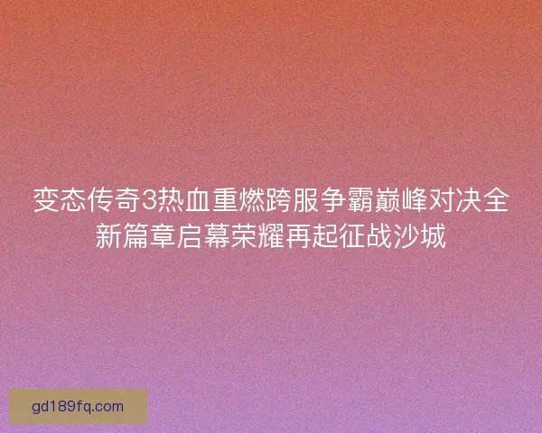 变态传奇3热血重燃跨服争霸巅峰对决全新篇章启幕荣耀再起征战沙城
