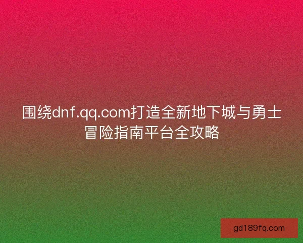 围绕dnf.qq.com打造全新地下城与勇士冒险指南平台全攻略