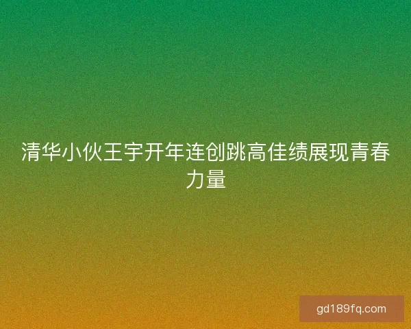 清华小伙王宇开年连创跳高佳绩展现青春力量