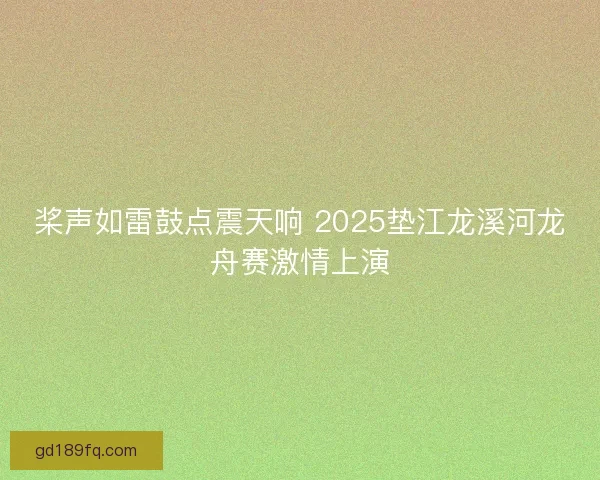 桨声如雷鼓点震天响 2025垫江龙溪河龙舟赛激情上演