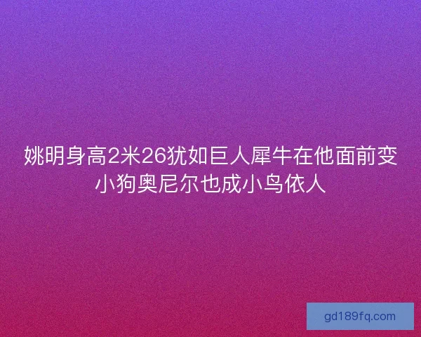 姚明身高2米26犹如巨人犀牛在他面前变小狗奥尼尔也成小鸟依人