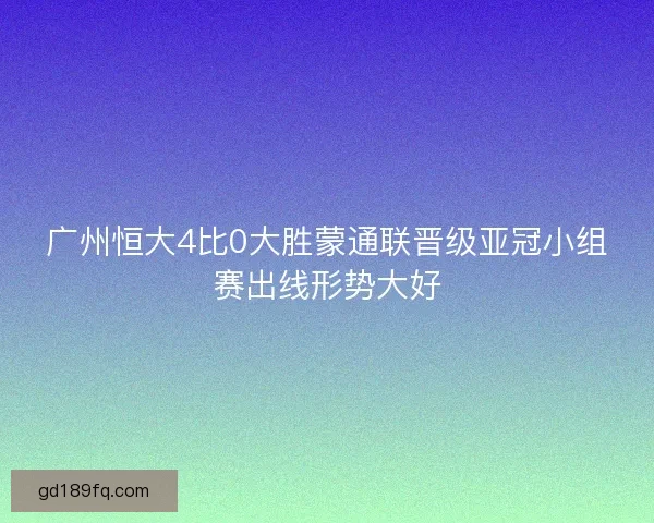 广州恒大4比0大胜蒙通联晋级亚冠小组赛出线形势大好