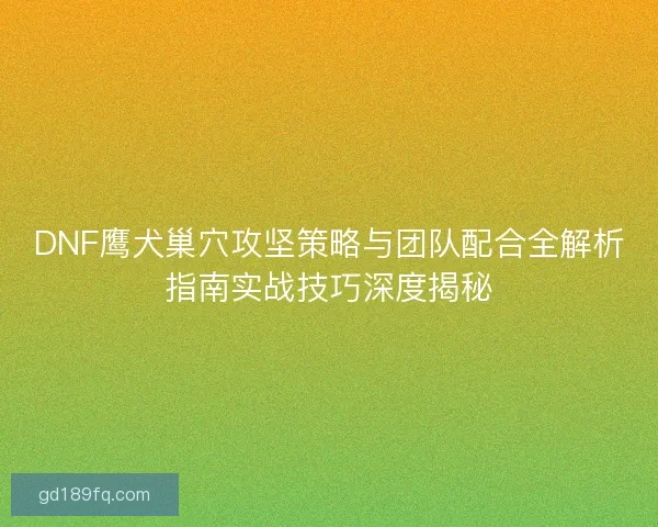 DNF鹰犬巢穴攻坚策略与团队配合全解析指南实战技巧深度揭秘