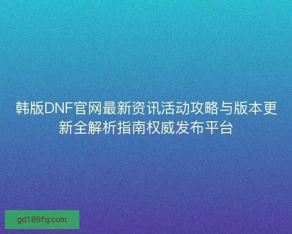 韩版DNF官网最新资讯活动攻略与版本更新全解析指南权威发布平台