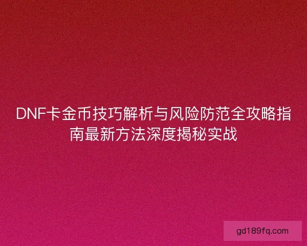 DNF卡金币技巧解析与风险防范全攻略指南最新方法深度揭秘实战