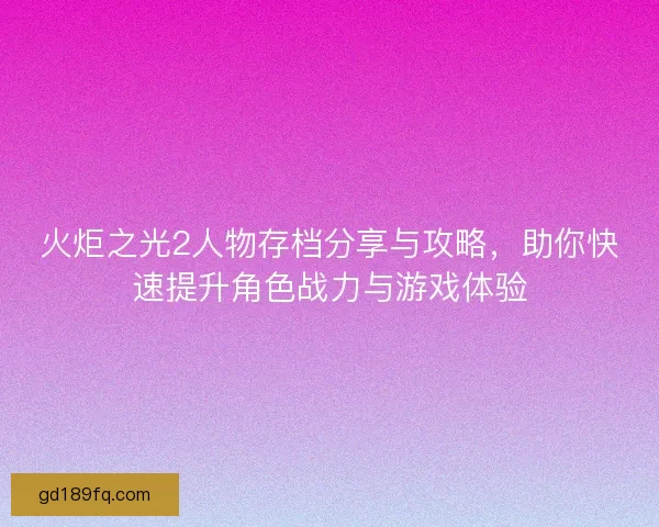 火炬之光2人物存档分享与攻略，助你快速提升角色战力与游戏体验
