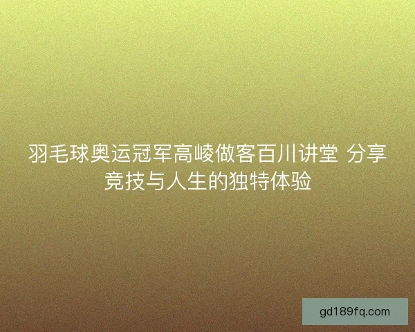 羽毛球奥运冠军高崚做客百川讲堂 分享竞技与人生的独特体验