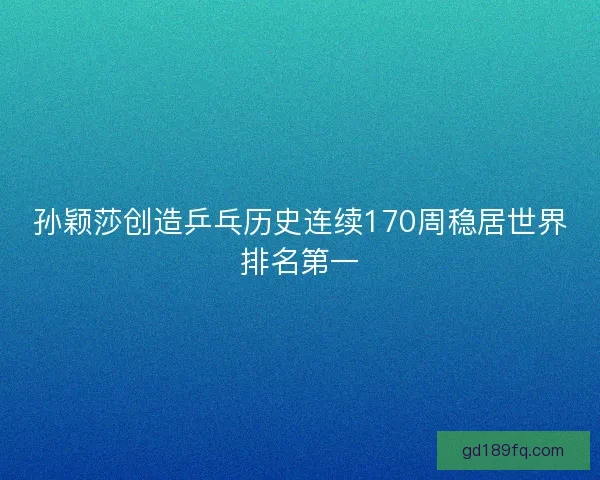孙颖莎创造乒乓历史连续170周稳居世界排名第一