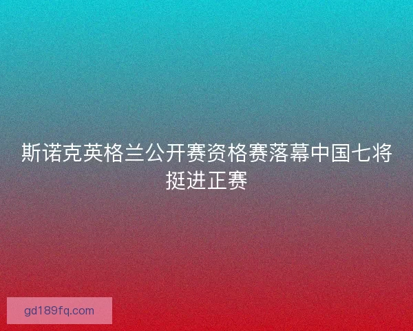 斯诺克英格兰公开赛资格赛落幕中国七将挺进正赛