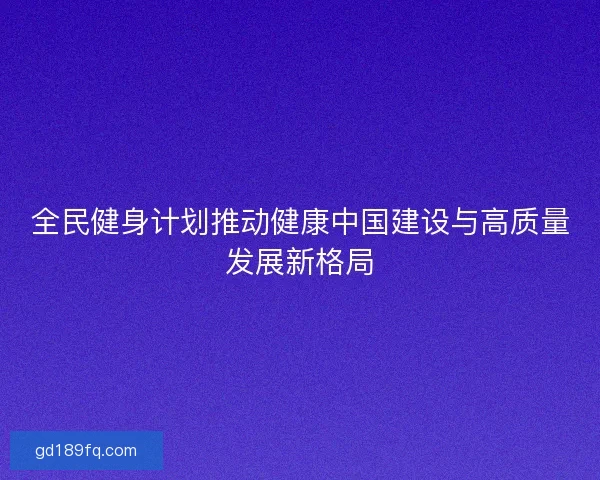 全民健身计划推动健康中国建设与高质量发展新格局