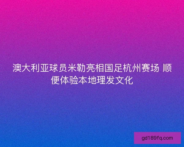 澳大利亚球员米勒亮相国足杭州赛场 顺便体验本地理发文化