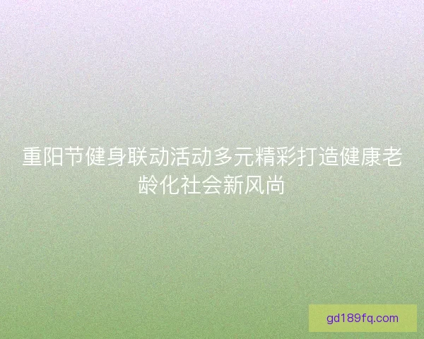 重阳节健身联动活动多元精彩打造健康老龄化社会新风尚