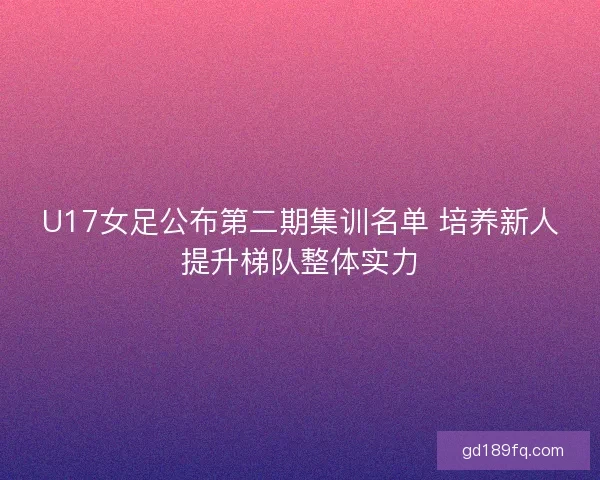 U17女足公布第二期集训名单 培养新人提升梯队整体实力