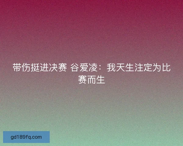 带伤挺进决赛 谷爱凌：我天生注定为比赛而生