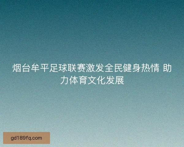 烟台牟平足球联赛激发全民健身热情 助力体育文化发展