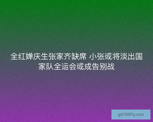 全红婵庆生张家齐缺席 小张或将淡出国家队全运会或成告别战