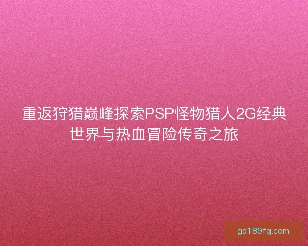 重返狩猎巅峰探索PSP怪物猎人2G经典世界与热血冒险传奇之旅