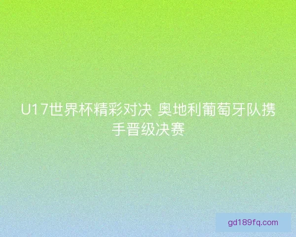 U17世界杯精彩对决 奥地利葡萄牙队携手晋级决赛